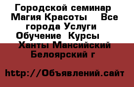 Городской семинар “Магия Красоты“ - Все города Услуги » Обучение. Курсы   . Ханты-Мансийский,Белоярский г.